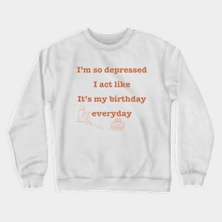 I'm so depressed I act like it's my birthday everyday. Crewneck Sweatshirt